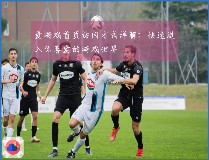 爱游戏首页访问方式详解：快速进入你喜爱的游戏世界