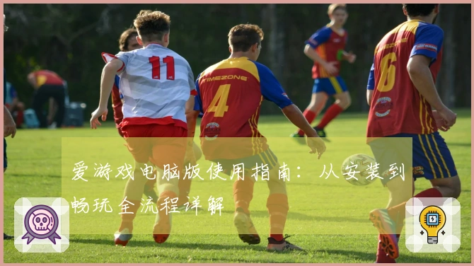 爱游戏电脑版使用指南:从安装到畅玩全流程详解