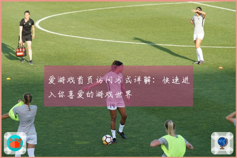 爱游戏首页访问方式详解：快速进入你喜爱的游戏世界