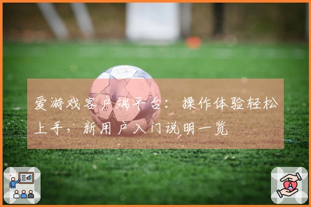 爱游戏客户端平台：操作体验轻松上手，新用户入门说明一览