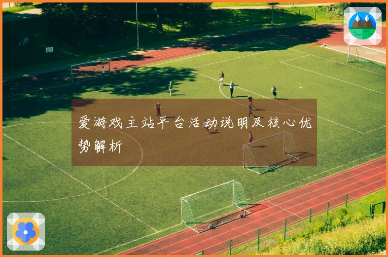 爱游戏主站平台活动说明及核心优势解析