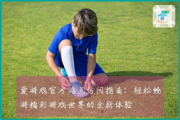 爱游戏官方站点访问指南：轻松畅游精彩游戏世界的全新体验