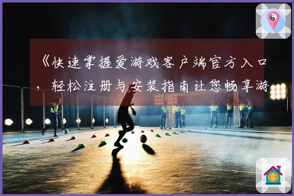 《快速掌握爱游戏客户端官方入口，轻松注册与安装指南让您畅享游戏乐趣》
