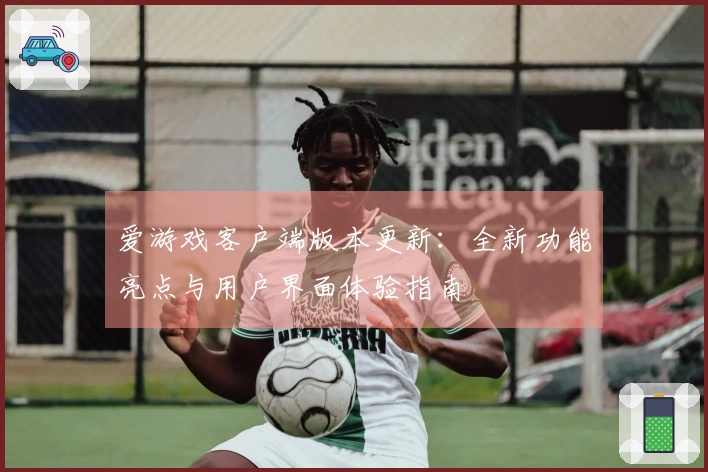 爱游戏客户端版本更新：全新功能亮点与用户界面体验指南