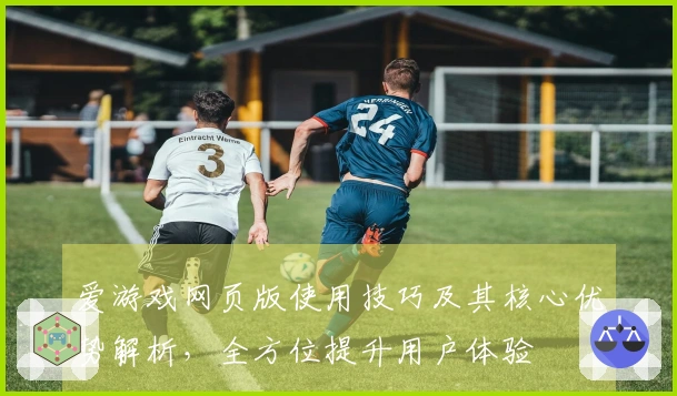 爱游戏网页版使用技巧及其核心优势解析,全方位提升用户体验