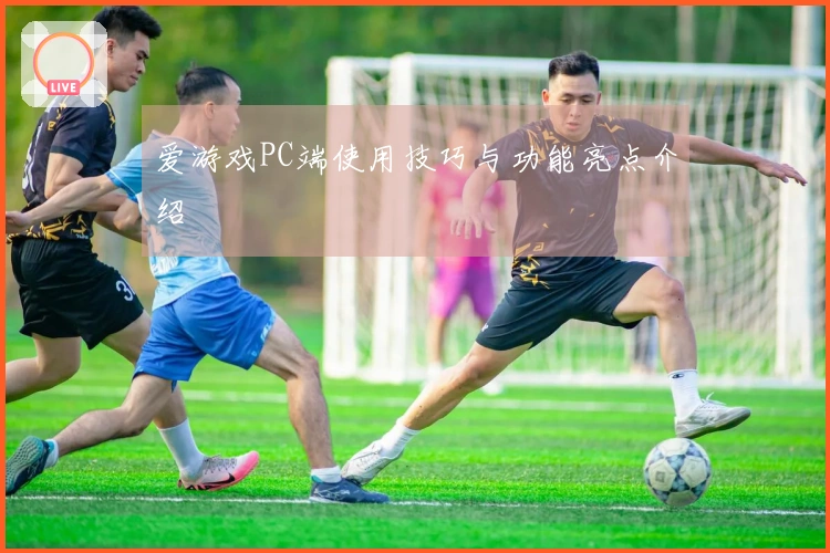 爱游戏PC端使用技巧与功能亮点介绍