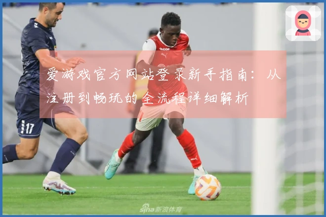 爱游戏官方网站登录新手指南：从注册到畅玩的全流程详细解析