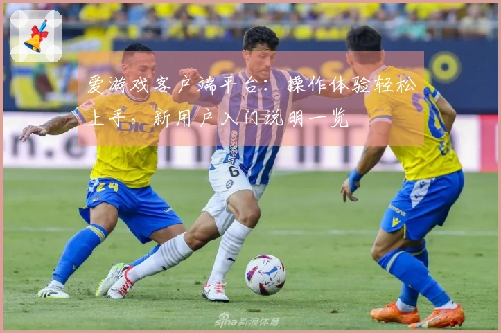 爱游戏客户端平台：操作体验轻松上手，新用户入门说明一览