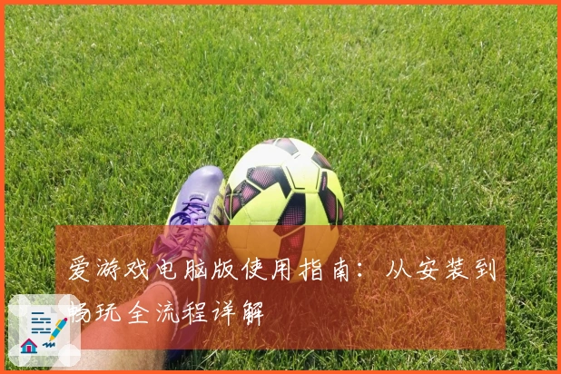 爱游戏电脑版使用指南：从安装到畅玩全流程详解