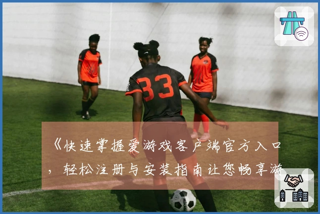 《快速掌握爱游戏客户端官方入口，轻松注册与安装指南让您畅享游戏乐趣》
