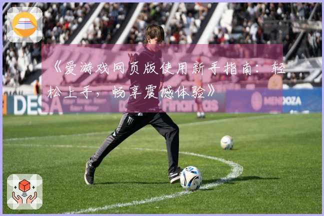 《爱游戏网页版使用新手指南：轻松上手，畅享震撼体验》