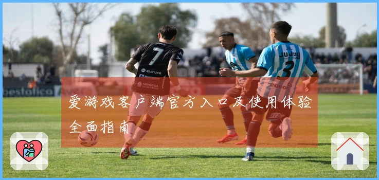 爱游戏客户端官方入口及使用体验全面指南