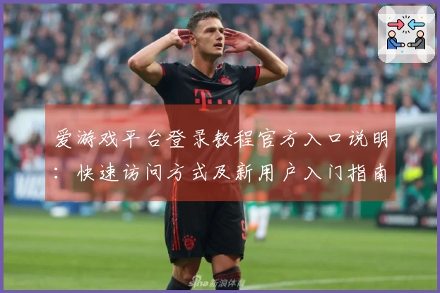 爱游戏平台登录教程官方入口说明：快速访问方式及新用户入门指南