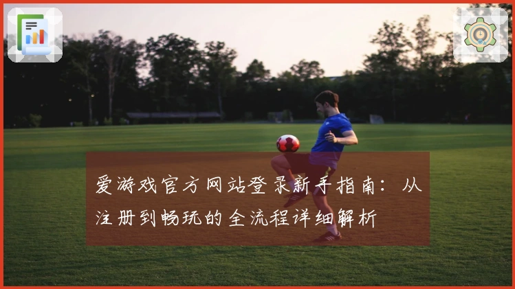 爱游戏官方网站登录新手指南：从注册到畅玩的全流程详细解析