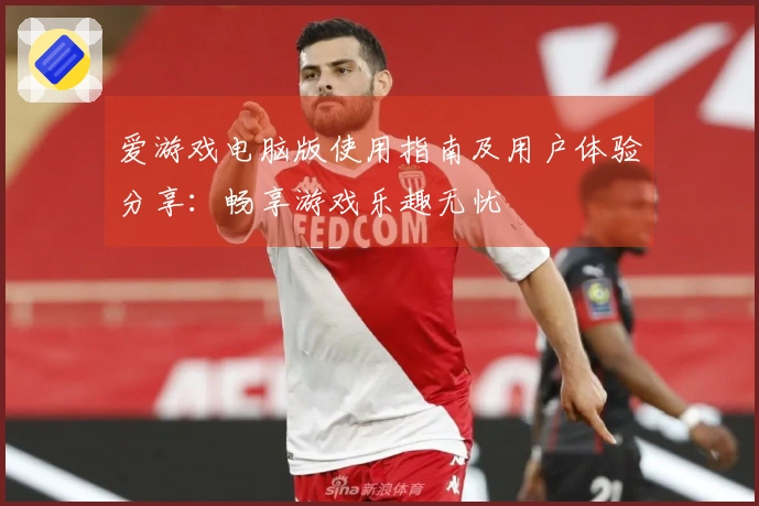 爱游戏电脑版使用指南及用户体验分享：畅享游戏乐趣无忧