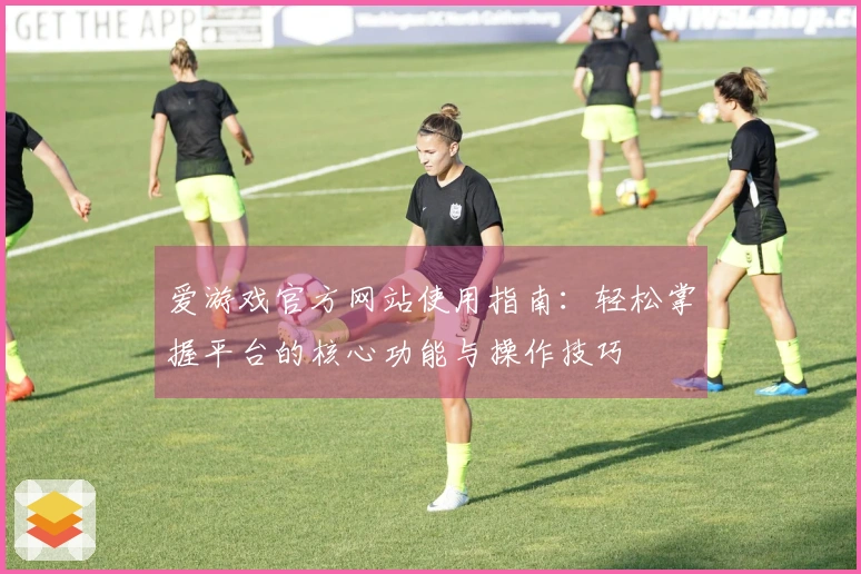 爱游戏官方网站使用指南：轻松掌握平台的核心功能与操作技巧