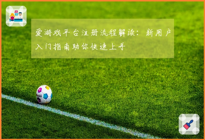 爱游戏平台注册流程解读：新用户入门指南助你快速上手