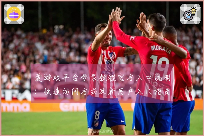 爱游戏平台登录教程官方入口说明：快速访问方式及新用户入门指南