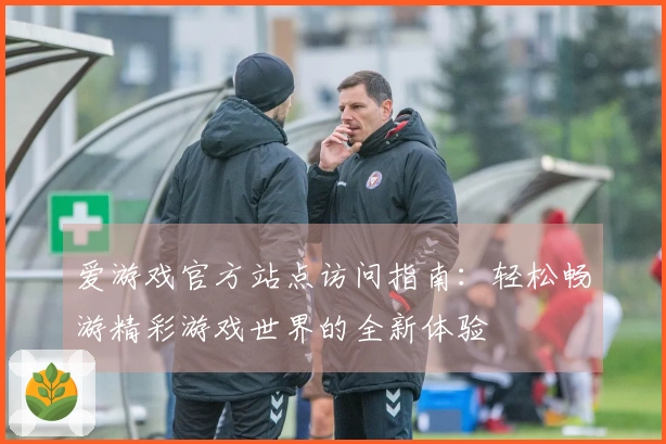 爱游戏官方站点访问指南：轻松畅游精彩游戏世界的全新体验